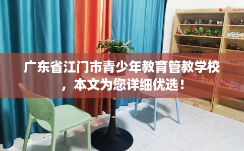广东省江门市青少年教育管教学校,本文为您详细优选! 广东省江门市青少年教育管教学校,本文为您详细优选!