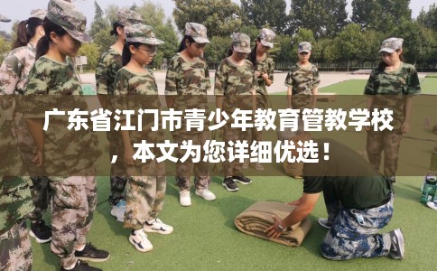 广东省江门市青少年教育管教学校,本文为您详细优选! 广东省江门市青少年教育管教学校,本文为您详细优选!