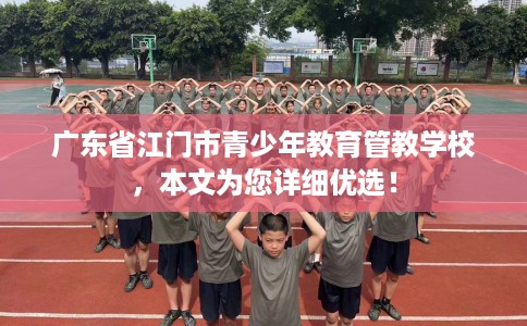 广东省江门市青少年教育管教学校,本文为您详细优选! 广东省江门市青少年教育管教学校,本文为您详细优选!