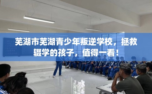 芜湖市芜湖青少年叛逆学校，拯救辍学的孩子，值得一看！