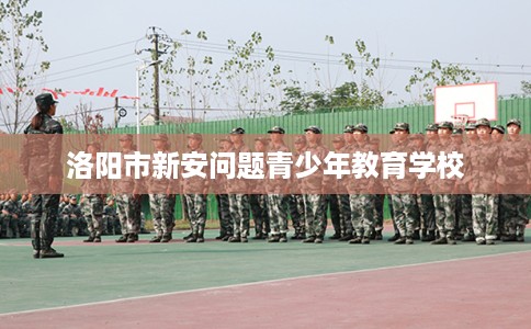 洛阳市新安问题青少年教育学校 洛阳市新安问题青少年教育学校