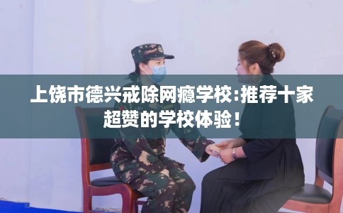 上饶市德兴戒除网瘾学校:推荐十家超赞的学校体验！