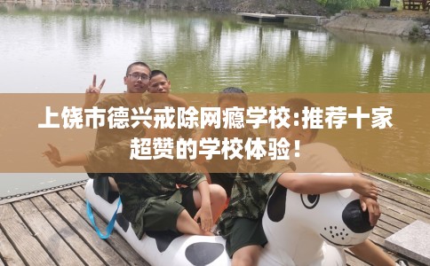 上饶市德兴戒除网瘾学校:推荐十家超赞的学校体验！