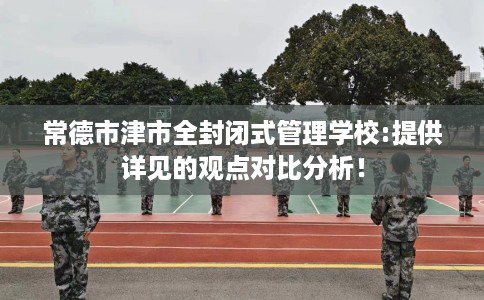 常德市津市全封闭式管理学校:提供详见的观点对比分析！