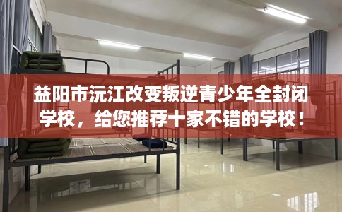 益阳市沅江改变叛逆青少年全封闭学校,给您推荐十家不错的学校! 益阳市沅江改变叛逆青少年全封闭学校,给您推荐十家不错的学校!