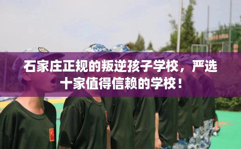 石家庄正规的叛逆孩子学校，严选十家值得信赖的学校！