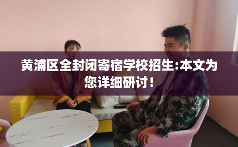 黄浦区全封闭寄宿学校招生:本文为您详细研讨! 黄浦区全封闭寄宿学校招生:本文为您详细研讨!