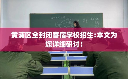 黄浦区全封闭寄宿学校招生:本文为您详细研讨! 黄浦区全封闭寄宿学校招生:本文为您详细研讨!