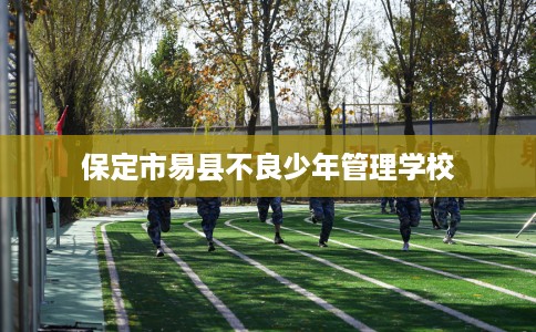 保定市易县不良少年管理学校 保定市易县不良少年管理学校