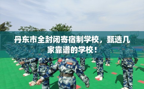 丹东市全封闭寄宿制学校,甄选几家靠谱的学校! 丹东市全封闭寄宿制学校,甄选几家靠谱的学校!