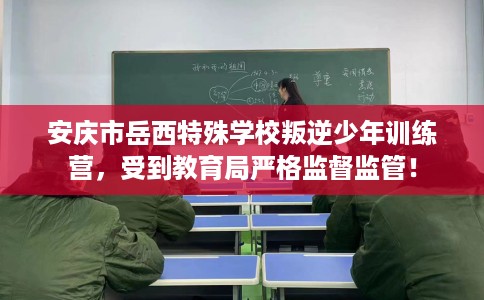 安庆市岳西特殊学校叛逆少年训练营，受到教育局严格监督监管！