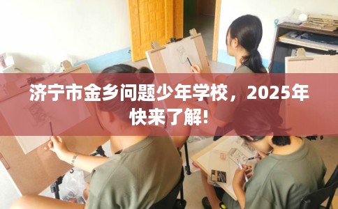 济宁市金乡问题少年学校，2025年快来了解!
