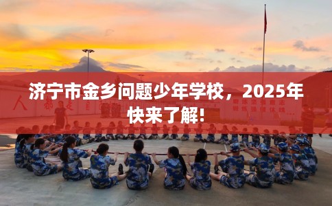 济宁市金乡问题少年学校，2025年快来了解!