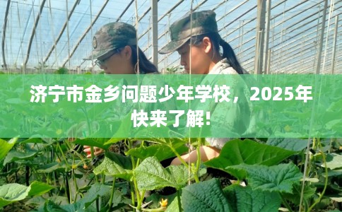 济宁市金乡问题少年学校，2025年快来了解!