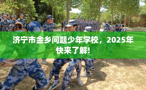 济宁市金乡问题少年学校，2025年快来了解!
