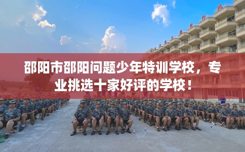 邵阳市邵阳问题少年特训学校，专业挑选十家好评的学校！