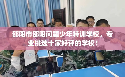 邵阳市邵阳问题少年特训学校，专业挑选十家好评的学校！