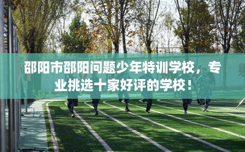 邵阳市邵阳问题少年特训学校，专业挑选十家好评的学校！