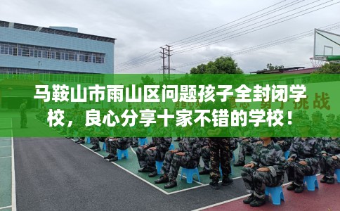 马鞍山市雨山区问题孩子全封闭学校，良心分享十家不错的学校！