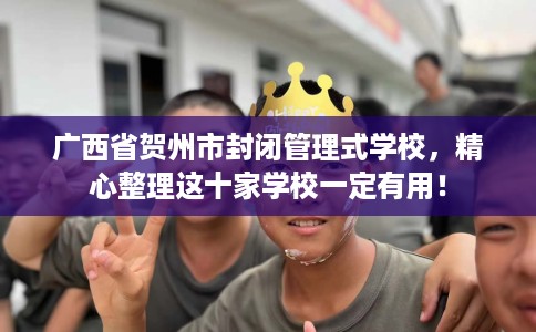 广西省贺州市封闭管理式学校，精心整理这十家学校一定有用！