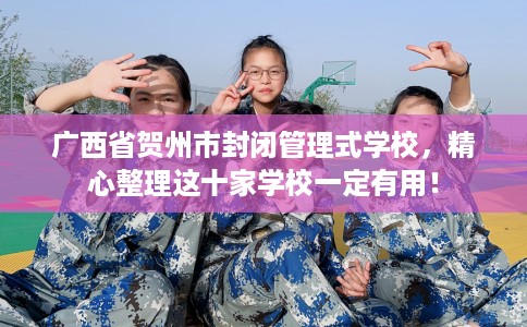 广西省贺州市封闭管理式学校，精心整理这十家学校一定有用！