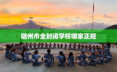 随州市全封闭学校哪家正规 随州市全封闭学校哪家正规