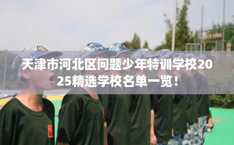 天津市河北区问题少年特训学校2025精选学校名单一览! 天津市河北区问题少年特训学校2025精选学校名单一览!