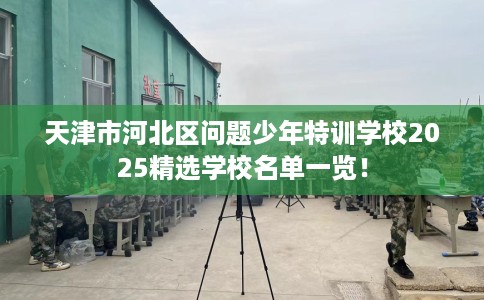 天津市河北区问题少年特训学校2025精选学校名单一览! 天津市河北区问题少年特训学校2025精选学校名单一览!