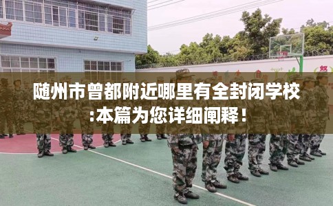 随州市曾都附近哪里有全封闭学校:本篇为您详细阐释！
