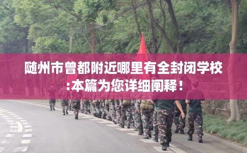 随州市曾都附近哪里有全封闭学校:本篇为您详细阐释！