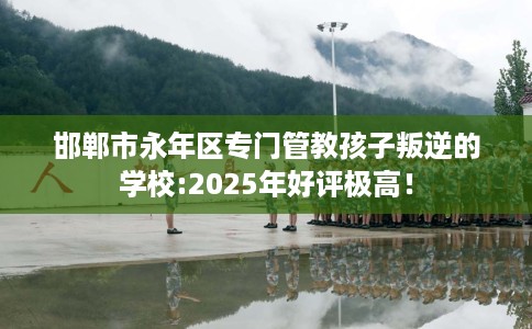 邯郸市永年区专门管教孩子叛逆的学校:2025年好评极高! 邯郸市永年区专门管教孩子叛逆的学校:2025年好评极高!