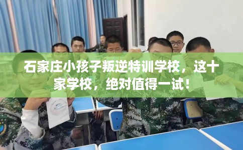 石家庄小孩子叛逆特训学校，这十家学校，绝对值得一试！