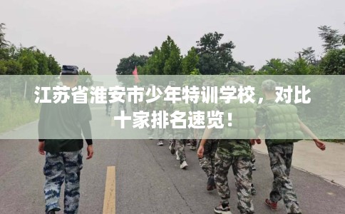 江苏省淮安市少年特训学校，对比十家排名速览！