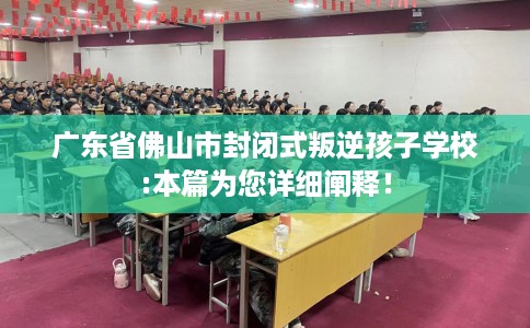 广东省佛山市封闭式叛逆孩子学校:本篇为您详细阐释！