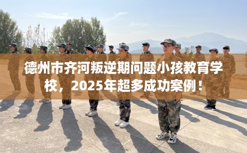 德州市齐河叛逆期问题小孩教育学校,2025年超多成功案例! 德州市齐河叛逆期问题小孩教育学校,2025年超多成功案例!