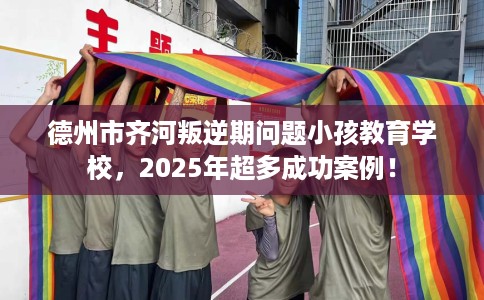 德州市齐河叛逆期问题小孩教育学校,2025年超多成功案例! 德州市齐河叛逆期问题小孩教育学校,2025年超多成功案例!