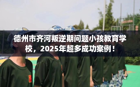 德州市齐河叛逆期问题小孩教育学校,2025年超多成功案例! 德州市齐河叛逆期问题小孩教育学校,2025年超多成功案例!