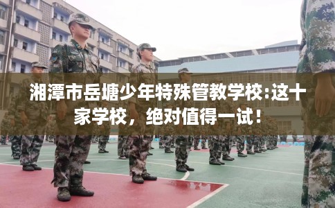 湘潭市岳塘少年特殊管教学校:这十家学校，绝对值得一试！