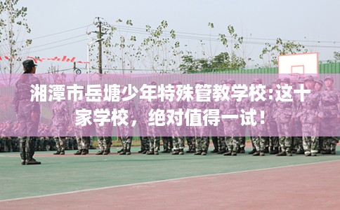 湘潭市岳塘少年特殊管教学校:这十家学校，绝对值得一试！