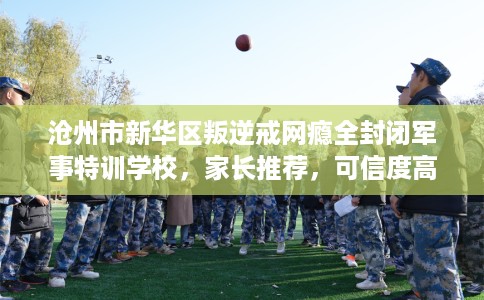 沧州市新华区叛逆戒网瘾全封闭军事特训学校，家长推荐，可信度高！