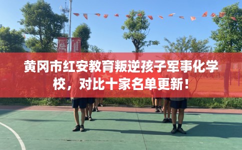 黄冈市红安教育叛逆孩子军事化学校，对比十家名单更新！