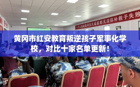 黄冈市红安教育叛逆孩子军事化学校，对比十家名单更新！