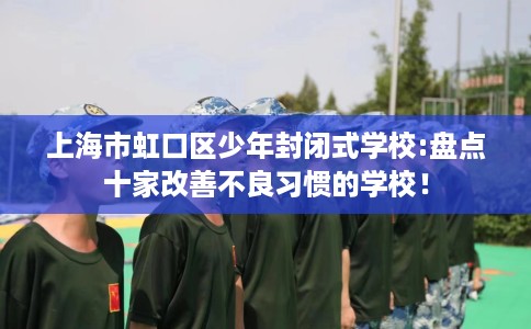 上海市虹口区少年封闭式学校:盘点十家改善不良习惯的学校！