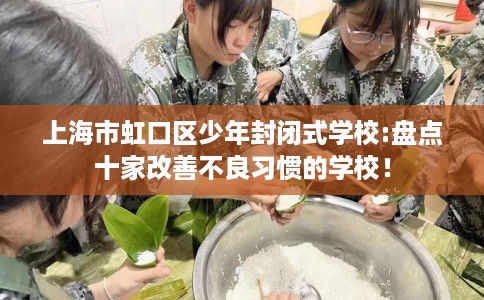 上海市虹口区少年封闭式学校:盘点十家改善不良习惯的学校！