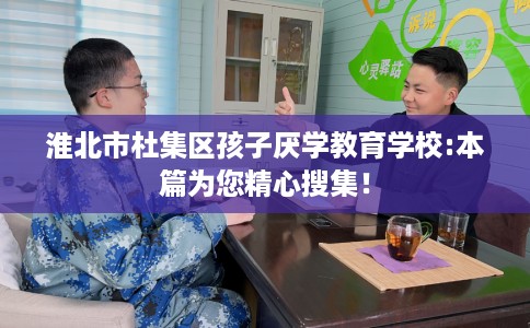 淮北市杜集区孩子厌学教育学校:本篇为您精心搜集! 淮北市杜集区孩子厌学教育学校:本篇为您精心搜集!