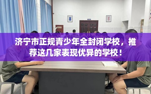 济宁市正规青少年全封闭学校,推荐这几家表现优异的学校! 济宁市正规青少年全封闭学校,推荐这几家表现优异的学校!