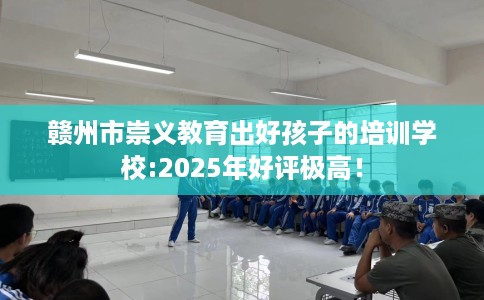 赣州市崇义教育出好孩子的培训学校:2025年好评极高! 赣州市崇义教育出好孩子的培训学校:2025年好评极高!