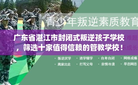 广东省湛江市封闭式叛逆孩子学校，筛选十家值得信赖的管教学校！