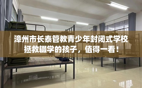 漳州市长泰管教青少年封闭式学校拯救辍学的孩子，值得一看！