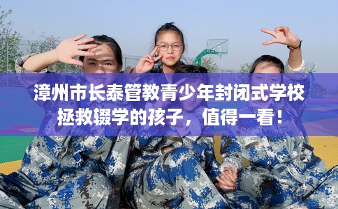 漳州市长泰管教青少年封闭式学校拯救辍学的孩子，值得一看！